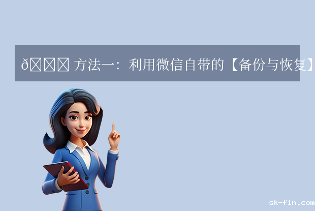 微信聊天记录删了怎样才能恢复？最常用方法汇总（附详细操作）