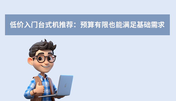 低价入门台式机推荐：预算有限也能满足基础需求