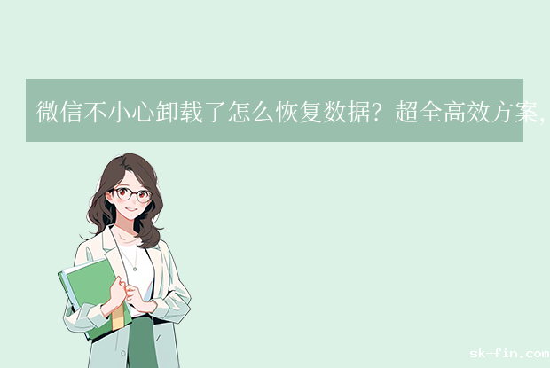 微信不小心卸载了怎么恢复数据？超全高效方案，关键时刻救回珍贵回忆