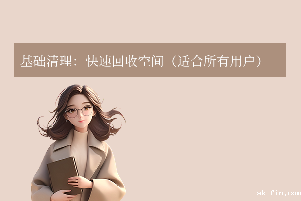 c盘怎么清理？超详细清理指南，高效释放10GB+空间！