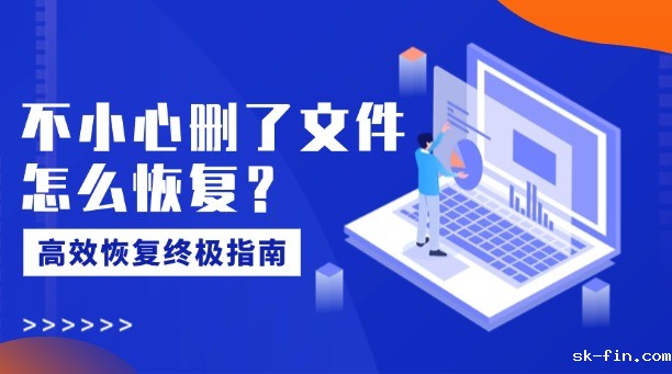不小心删了文件怎么恢复？一篇涵盖所有场景的高效恢复终极指南