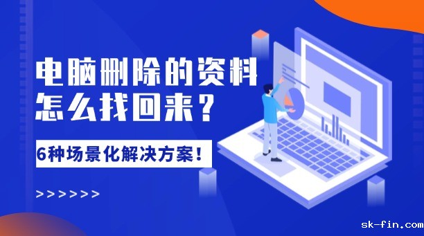 电脑删除的资料怎么找回来？6种场景化解决方案！