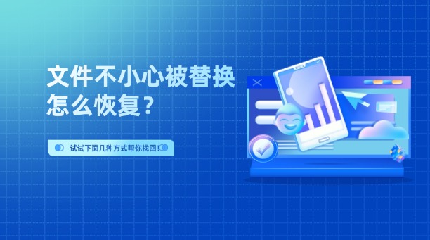 文件不小心被替换怎么恢复？试试下面几种方式帮你找回！