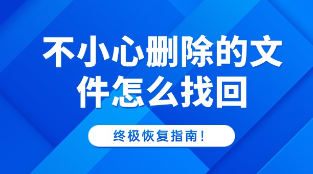 不小心删除的文件怎么找回？一篇涵盖所有场景的终极恢复指南！